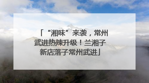 “湘味”来袭，常州武进热辣升级！兰湘子新店落子常州武进