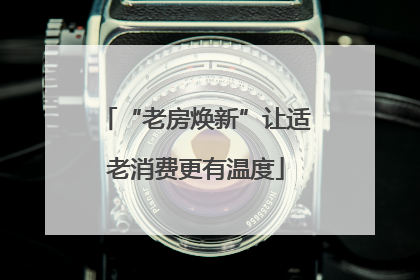 “老房焕新”让适老消费更有温度