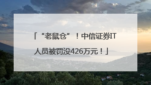 “老鼠仓”！中信证券IT人员被罚没426万元！