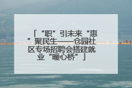 “职”引未来“惠”聚民生——仓园社区专场招聘会搭建就业“暖心桥”