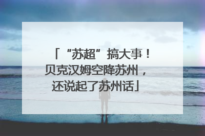 “苏超”搞大事！贝克汉姆空降苏州，还说起了苏州话