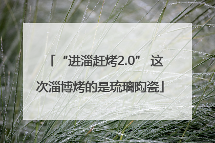 “进淄赶烤2.0” 这次淄博烤的是琉璃陶瓷