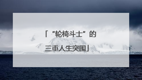 “轮椅斗士”的三重人生突围