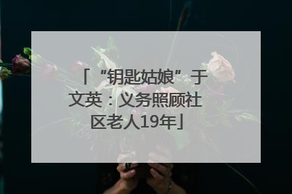 “钥匙姑娘”于文英：义务照顾社区老人19年