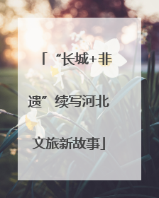 “长城+非遗”续写河北文旅新故事