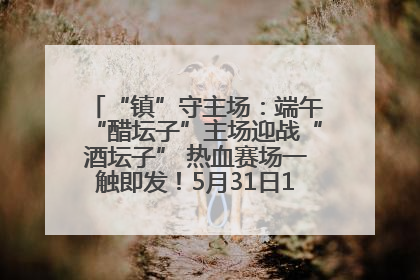 “镇”守主场：端午“醋坛子”主场迎战“酒坛子” 热血赛场一触即发！5月31日15:00，镇江见！
