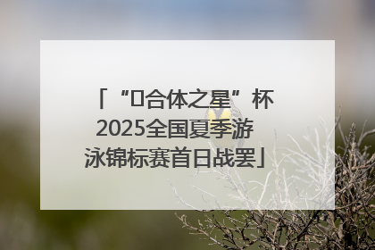 “﻿合体之星”杯2025全国夏季游泳锦标赛首日战罢