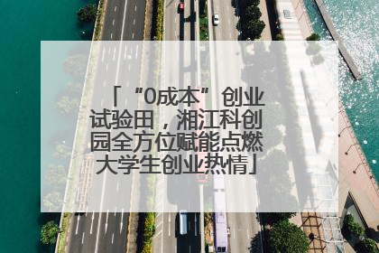“0成本”创业试验田，湘江科创园全方位赋能点燃大学生创业热情