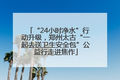 “24小时净水”行动升级，郑州太古“一起去送卫生安全包”公益行走进焦作