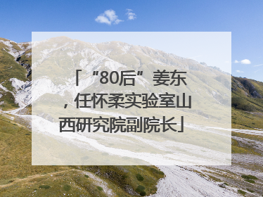 “80后”姜东，任怀柔实验室山西研究院副院长