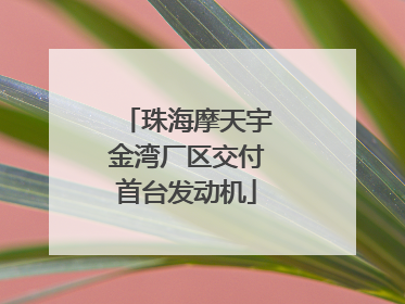 珠海摩天宇金湾厂区交付首台发动机