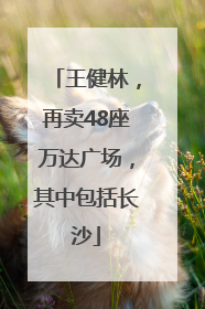 王健林，再卖48座万达广场，其中包括长沙