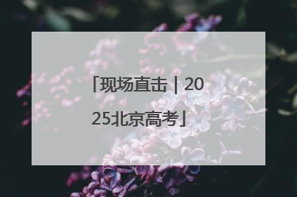 现场直击｜2025北京高考