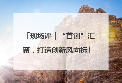 现场评｜“首创”汇聚，打造创新风向标