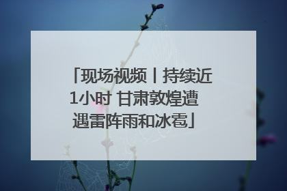 现场视频丨持续近1小时 甘肃敦煌遭遇雷阵雨和冰雹