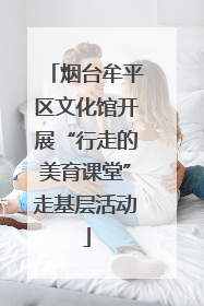 烟台牟平区文化馆开展“行走的美育课堂”走基层活动