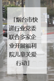 烟台市快递行业党委联合多家企业开展福利院儿童关爱行动