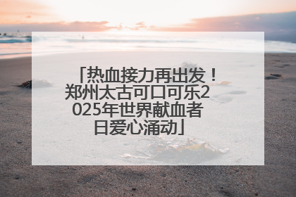 热血接力再出发！郑州太古可口可乐2025年世界献血者日爱心涌动