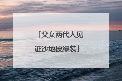 父女两代人见证沙地披绿装