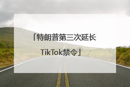 特朗普第三次延长TikTok禁令