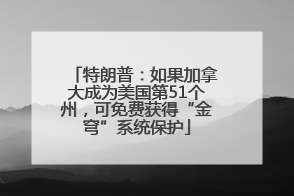 特朗普：如果加拿大成为美国第51个州，可免费获得“金穹”系统保护