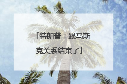 特朗普：跟马斯克关系结束了