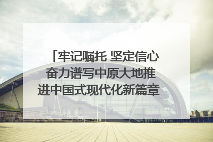 牢记嘱托 坚定信心 奋力谱写中原大地推进中国式现代化新篇章（六）河南绘就“行走河南·读懂中国”新画卷丨牢记嘱托谱新篇