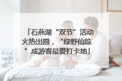 石燕湖“双节”活动火热出圈，“绿野仙踪”成游客最爱打卡地