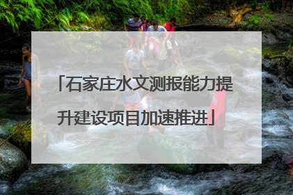 石家庄水文测报能力提升建设项目加速推进