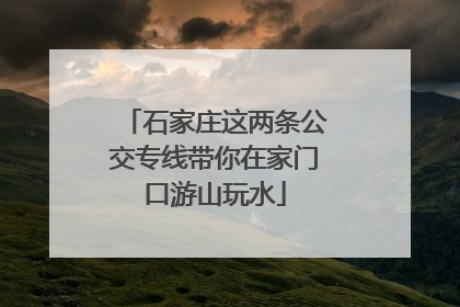 石家庄这两条公交专线带你在家门口游山玩水