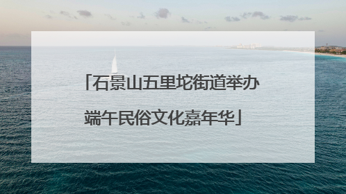 石景山五里坨街道举办端午民俗文化嘉年华