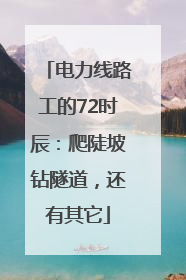 电力线路工的72时辰：爬陡坡钻隧道，还有其它