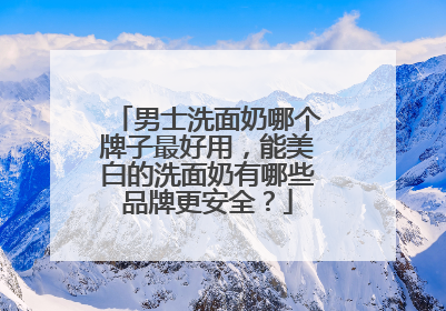 男士洗面奶哪个牌子最好用，能美白的洗面奶有哪些品牌更安全？