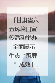 甘肃省六五环境日宣传活动举办 全面展示生态“筑屏”成效