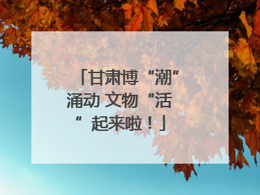 甘肃博“潮”涌动 文物“活”起来啦！