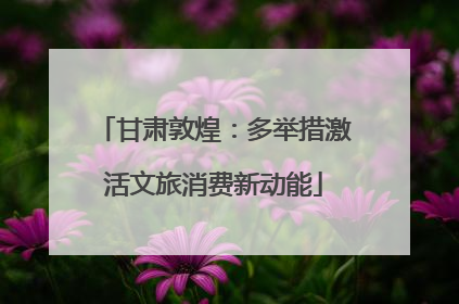 甘肃敦煌：多举措激活文旅消费新动能