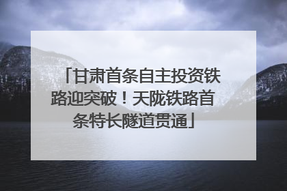 甘肃首条自主投资铁路迎突破！天陇铁路首条特长隧道贯通
