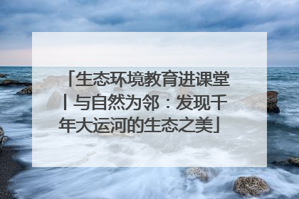 生态环境教育进课堂丨与自然为邻：发现千年大运河的生态之美