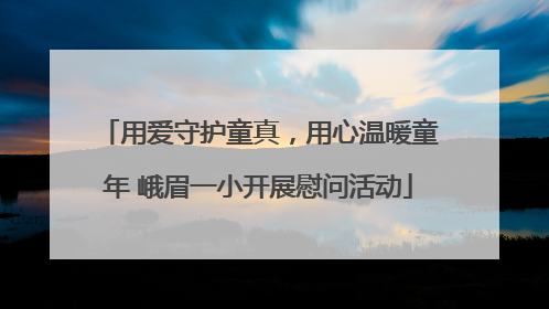 用爱守护童真，用心温暖童年 峨眉一小开展慰问活动