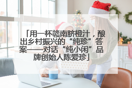 用一杯赣南脐橙汁，酿出乡村振兴的“纯珍”答案——对话“纯小闲”品牌创始人陈爱珍