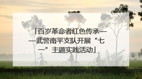 百岁革命者红色传承——武警南平支队开展“七一”主题实践活动