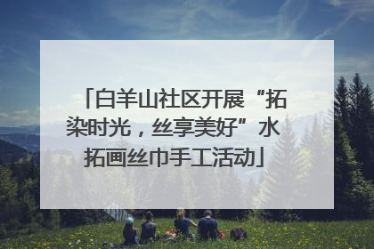 白羊山社区开展“拓染时光，丝享美好”水拓画丝巾手工活动