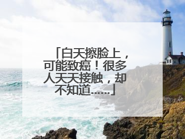 白天擦脸上，可能致癌！很多人天天接触，却不知道……