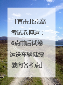 直击北京高考试卷押运：6点前后试卷运送车辆陆续驶向各考点