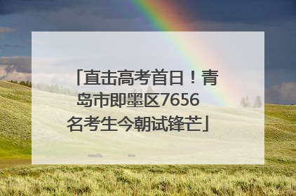 直击高考首日！青岛市即墨区7656名考生今朝试锋芒