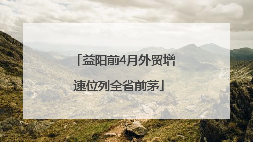 益阳前4月外贸增速位列全省前茅