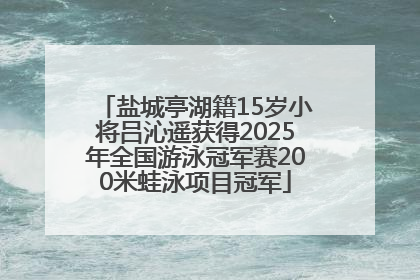 盐城亭湖籍15岁小将吕沁遥获得2025年全国游泳冠军赛200米蛙泳项目冠军