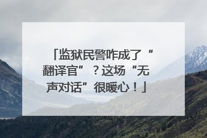 监狱民警咋成了“翻译官”？这场“无声对话”很暖心！