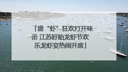盛“虾”狂欢打开味蕾 江苏盱眙龙虾节欢乐龙虾宴热闹开席