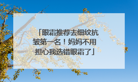 眼霜推荐去细纹抗皱第一名！妈妈不用担心我选错眼霜了